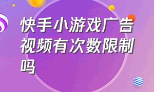 快手小游戏广告视频有次数限制吗