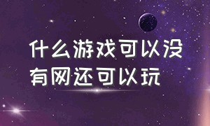 什么游戏可以没有网还可以玩（什么游戏在没有网络下也可以玩）