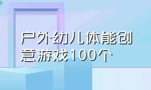 户外幼儿体能创意游戏100个