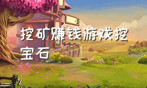 挖矿赚钱游戏挖宝石（有没有什么挖矿赚钱游戏）