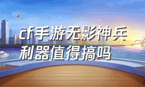 cf手游无影神兵利器值得搞吗