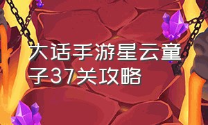 大话手游星云童子37关攻略（大话手游星云童子37关攻略大全）