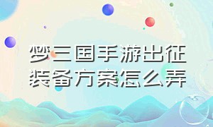 梦三国手游出征装备方案怎么弄