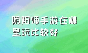 阴阳师手游在哪里玩比较好