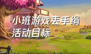 小班游戏丢手绢活动目标（丢手绢游戏教案小班活动延伸）