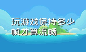 玩游戏保持多少帧才算流畅