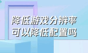 降低游戏分辨率可以降低配置吗