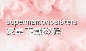 supermamonosisters安卓下载教程