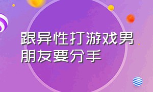 跟异性打游戏男朋友要分手