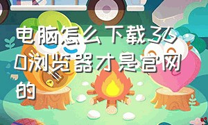 电脑怎么下载360浏览器才是官网的