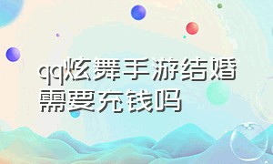 qq炫舞手游结婚需要充钱吗（qq炫舞手游结婚的步骤）