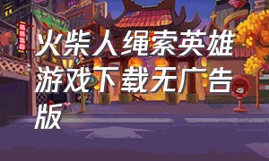 火柴人绳索英雄游戏下载无广告版