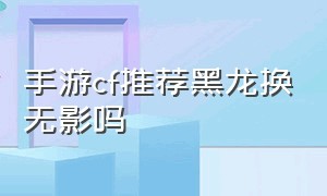 手游cf推荐黑龙换无影吗