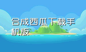 合成西瓜下载手机版