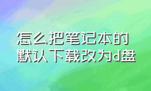 怎么把笔记本的默认下载改为d盘