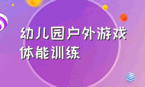 幼儿园户外游戏体能训练（幼儿园户外游戏体能训练名称）