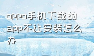 oppo手机下载的app不让安装怎么办