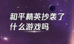 和平精英抄袭了什么游戏吗