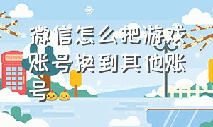 微信怎么把游戏账号换到其他账号