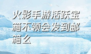 火影手游活跃宝箱不领会发到邮箱么（火影手游七天不登奖励碎片吗）