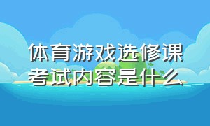 体育游戏选修课考试内容是什么