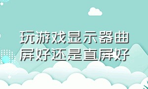 玩游戏显示器曲屏好还是直屏好