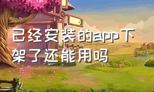 已经安装的app下架了还能用吗