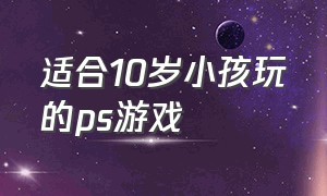 适合10岁小孩玩的ps游戏