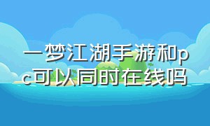 一梦江湖手游和pc可以同时在线吗（一梦江湖手游跟电脑版能上同一个）