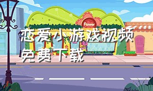 恋爱小游戏视频免费下载（恋爱小游戏免费下载安装）
