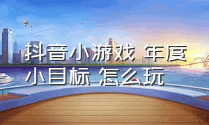 抖音小游戏 年度小目标 怎么玩（抖音小游戏开发者平台）