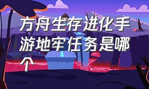 方舟生存进化手游地牢任务是哪个（方舟生存进化手游地牢奖励图）