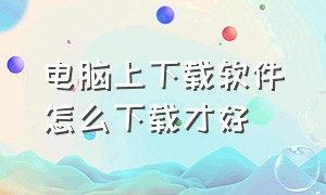 电脑上下载软件怎么下载才好（电脑上下载怎么下载）