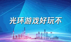 光环游戏好玩不（光环游戏有必要全玩吗）