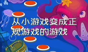 从小游戏变成正规游戏的游戏（从出生到成年的游戏是什么游戏）