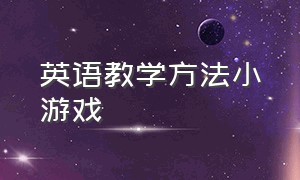 英语教学方法小游戏（小学英语教学中的实用小游戏）