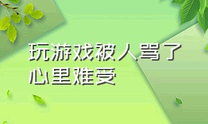 玩游戏被人骂了心里难受