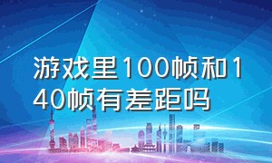 游戏里100帧和140帧有差距吗