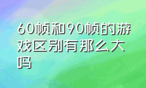 60帧和90帧的游戏区别有那么大吗