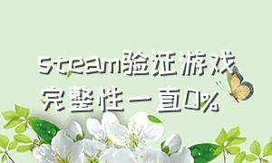 steam验证游戏完整性一直0%