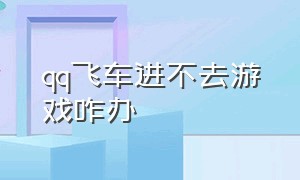 qq飞车进不去游戏咋办