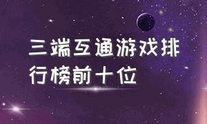 三端互通游戏排行榜前十位