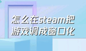 怎么在steam把游戏调成窗口化