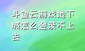 斗鱼云游戏地下城怎么登录不上去