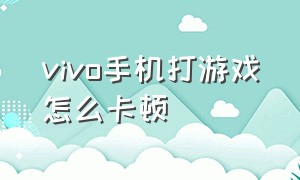 vivo手机打游戏怎么卡顿