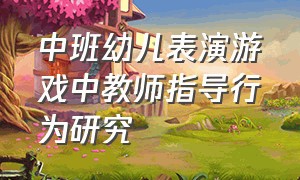 中班幼儿表演游戏中教师指导行为研究