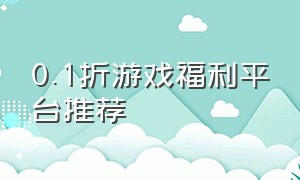 0.1折游戏福利平台推荐（0.01折扣游戏平台永久可用）