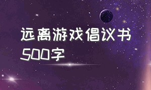 远离游戏倡议书500字（远离手机游戏倡议书简短）