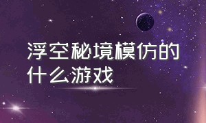 浮空秘境模仿的什么游戏（浮空秘境官方版游戏攻略）