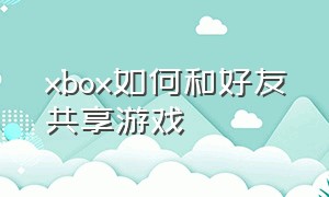 xbox如何和好友共享游戏（xbox如何和好友共享游戏数据）